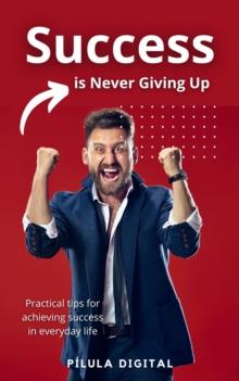 Success is Never Giving Up : Practical tips for achieving success in everyday life