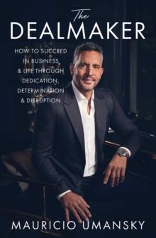 The Dealmaker : How to Succeed in Business & Life Through Dedication, Determination & Disruption