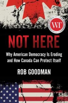 Not Here : Why American Democracy Is Eroding and How Canada Can Protect Itself