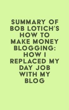 Summary of Bob Lotich's How to Make Money Blogging: How I Replaced My Day Job With My Blog