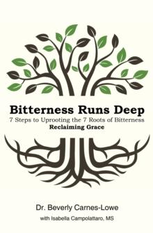 Bitterness Runs Deep : 7 Steps to Uprooting the 7 Roots of Bitterness & Reclaiming Grace