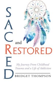 Sacred and Restored : My Journey from Childhood Trauma and a Life of Addiction