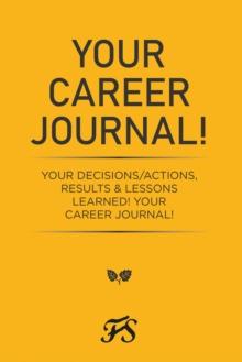 Your Career Journal! : Your Decisions/Actions, Results   & Lessons Learned!                                                                                        Your Career Journal!