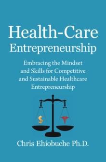 Health-Care Entrepreneurship : Embracing the Mindset and Skills for Competitive and Sustainable Healthcare Entrepreneurship