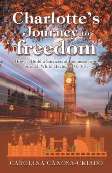 Charlotte's Journey to Freedom : How to Build a Successful Business from Scratch While Having a 9-5 Job