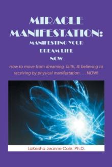 Miracle Manifestation: Manifesting Your  Dream Life Now : How to Move from Dreaming, Faith, & Believing to Receiving by Physical Manifestation . . . Now!