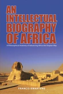 An Intellectual Biography of Africa : A Philosophical Anatomy of Advancing Africa the Diopian Way