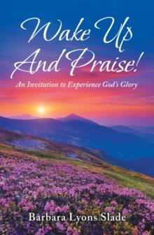 Wake up and Praise! : An Invitation to Experience God's Glory