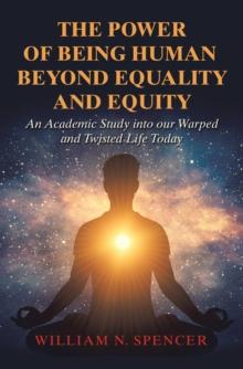 The Power of Being Human Beyond Equality and Equity : An Academic Study into Our Warped and Twisted Life Today