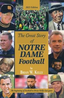 The Great Story  of  Notre Dame Football : The Beginning of Football to Brian Kelly's Last Game  2022 Edition