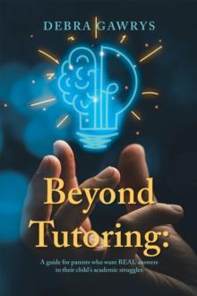 Beyond Tutoring: : A guide for parents who want REAL answers to their child's academic struggles