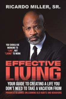 Effective Living : Your Guide to Creating a Life You Don't Need to Take a Vacation From