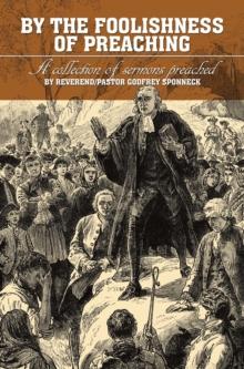 BY THE FOOLISHNESS OF PREACHING : A collection of sermons preached by Reverend/Pastor Godfrey Sponneck