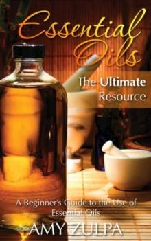 Essential Oils - The Ultimate Resource : A Beginner's Guide to the Use of Essential Oils