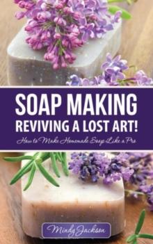 Soap Making: Reviving a Lost Art! : How to Make Homemade Soap like a Pro