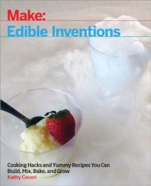 Edible Inventions : Cooking Hacks and Yummy Recipes You Can Build, Mix, Bake, and Grow