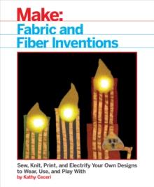 Fabric and Fiber Inventions : Sew, Knit, Print, and Electrify Your Own Designs to Wear, Use, and Play With