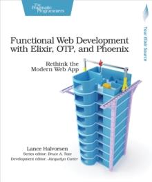 Functional Web Development with Elixir, OTP, and Phoenix : Rethink the Modern Web App