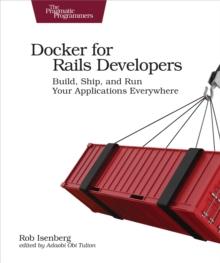 Docker for Rails Developers : Build, Ship, and Run Your Applications Everywhere