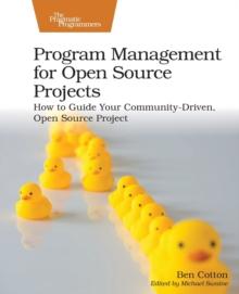 Program Management for Open Source Projects : How to Guide Your Community-Driven, Open Source Project