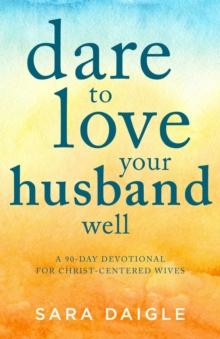 Dare to Love Your Husband Well : A 90-Day Devotional for Christ-Centered Wives