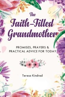 The Faith-Filled Grandmother : Promises, Prayers & Practical Advice for Today