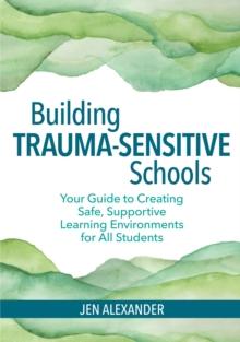 Building Trauma-Sensitive Schools : Your Guide to Creating Safe, Supportive Learning Environments for All Students