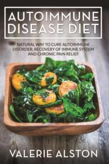 Autoimmune Disease Diet : Natural Way to Cure Autoimmune Disorder, Recovery of Immune System and Chronic Pain Relief