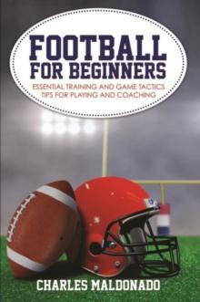 Football For Beginners : Essential Training and Game Tactics Tips For Playing and Coaching