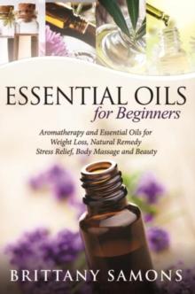 Essential Oils For Beginners : Aromatherapy and Essential Oils for Weight Loss, Natural Remedy, Stress Relief, Body Massage and Beauty