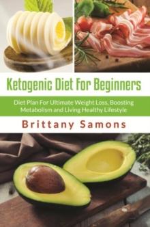 Ketogenic Diet For Beginners : Diet Plan For Ultimate Weight Loss, Boosting Metabolism and Living Healthy Lifestyle