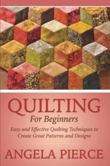 Quilting For Beginners : Easy and Effective Quilting Techniques to Create Great Patterns and Designs