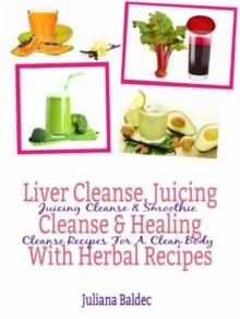 Liver Cleanse, Juicing Cleanse & Healing With Herbal Recipes : Juicing Cleanse & Smoothie Cleanse Recipes For A Clean Body