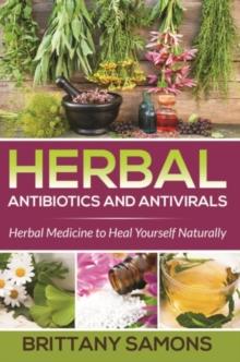 Herbal Antibiotics and Antivirals : Herbal Medicine to Heal Yourself Naturally