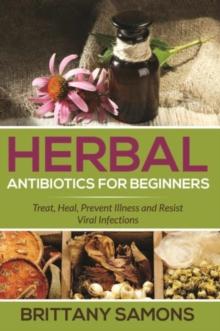 Herbal Antibiotics For Beginners : Treat, Heal, Prevent Illness and Resist Viral Infections