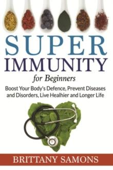 Super Immunity For Beginners : Boost Your Body's Defence, Prevent Diseases and Disorders, Live Healhier and Longer Life