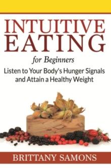 Intuitive Eating For Beginners : Listen to Your Body's Hunger Signals and Attain a Healthy Weight