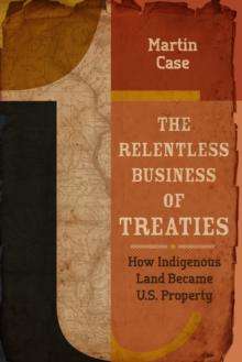 The Relentless Business of Treaties : How Indigenous Land Became U.S. Property