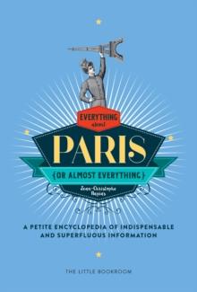 Everything (Or Almost Everything) About Paris : A Petite Encyclopedia Of Indispensable And Superfluous Information