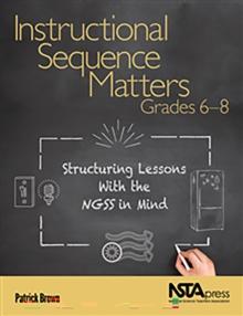 Instructional Sequence Matters, Grades 6-8 : Structuring Lessons With the NGSS in Mind