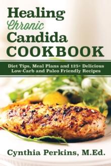 Healing Chronic Candida Cookbook : Diet Tips, Meal Plans, and 125+ Delicious Low-Carb and Paleo-Friendly Recipes