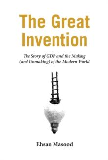 The Great Invention : The Story of GDP and the Making and Unmaking of the Modern World