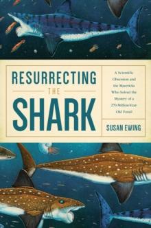 Resurrecting the Shark : A Scientific Obsession and the Mavericks Who Solved the Mystery of a 270-Million-Year-Old Fossil