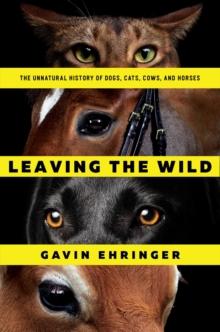 Leaving the Wild : The Unnatural History of Dogs, Cats, Cows, and Horses