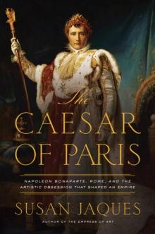 The Caesar of Paris : Napoleon Bonaparte, Rome, and the Artistic Obsession that Shaped an Empire