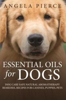 Essential Oils For Dogs : Dog Care Safe Natural Aromatherapy Remedies, Recipes For Canines, Puppies, Pets