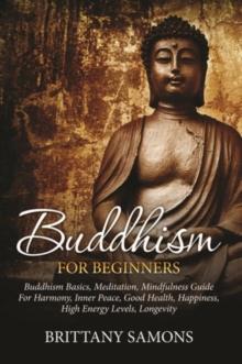 Buddhism For Beginners : Buddhism Basics, Meditation, Mindfulness Guide For Harmony, Inner Peace, Good Health, Happiness, High Energy Levels, Longevity