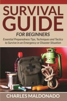 Survival Guide For Beginners : Essential Preparedness Tips, Techniques and Tactics to Survive in an Emergency or Disaster Situation