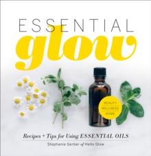 Essential Glow : Recipes & Tips for Using Essential Oils