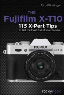 The Fujifilm X-T10 : 115 X-Pert Tips to Get the Most Out of Your Camera